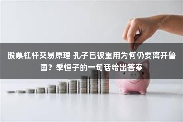 股票杠杆交易原理 孔子已被重用为何仍要离开鲁国？季恒子的一句话给出答案