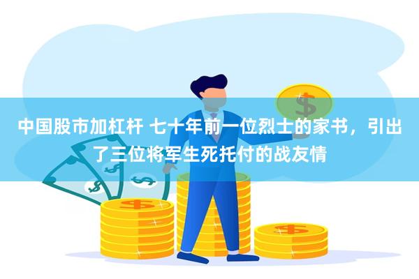 中国股市加杠杆 七十年前一位烈士的家书，引出了三位将军生死托付的战友情