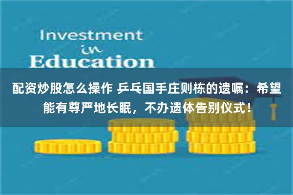 配资炒股怎么操作 乒乓国手庄则栋的遗嘱：希望能有尊严地长眠，不办遗体告别仪式！