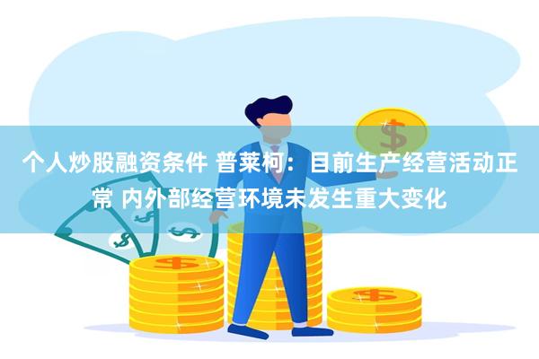 个人炒股融资条件 普莱柯：目前生产经营活动正常 内外部经营环境未发生重大变化