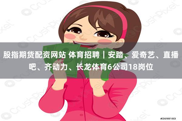 股指期货配资网站 体育招聘｜安踏、爱奇艺、直播吧、齐动力、长龙体育6公司18岗位