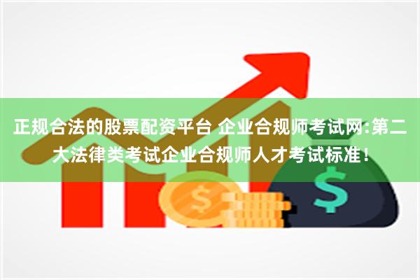 正规合法的股票配资平台 企业合规师考试网:第二大法律类考试企业合规师人才考试标准！