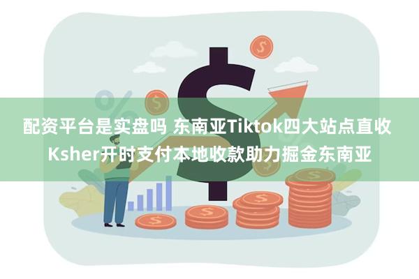 配资平台是实盘吗 东南亚Tiktok四大站点直收 Ksher开时支付本地收款助力掘金东南亚