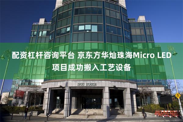 配资杠杆咨询平台 京东方华灿珠海Micro LED项目成功搬入工艺设备