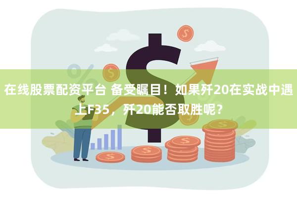 在线股票配资平台 备受瞩目！如果歼20在实战中遇上F35，歼20能否取胜呢？