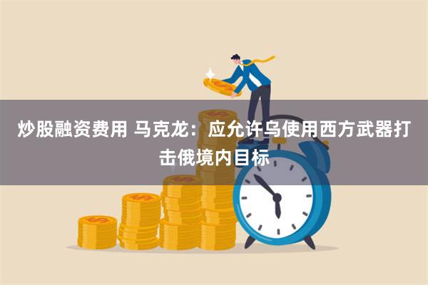 炒股融资费用 马克龙：应允许乌使用西方武器打击俄境内目标