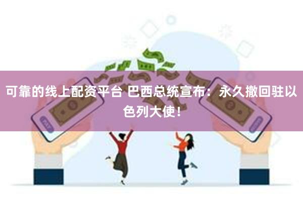 可靠的线上配资平台 巴西总统宣布：永久撤回驻以色列大使！