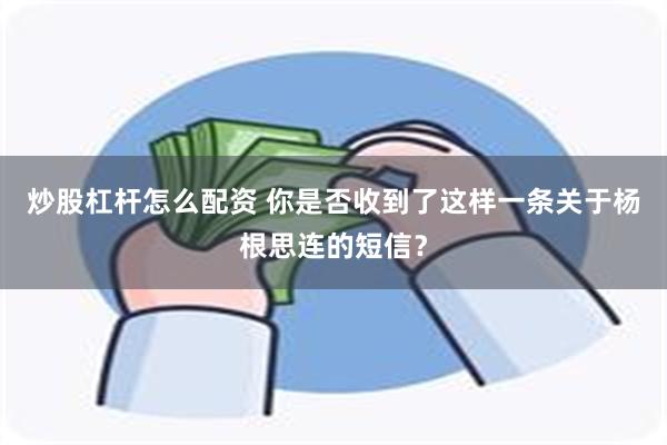 炒股杠杆怎么配资 你是否收到了这样一条关于杨根思连的短信？