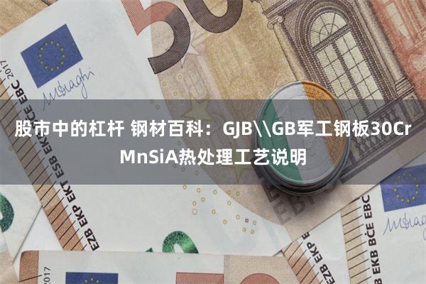 股市中的杠杆 钢材百科：GJB\GB军工钢板30CrMnSiA热处理工艺说明