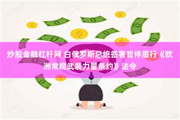 炒股金融杠杆网 白俄罗斯总统签署暂停履行《欧洲常规武装力量条约》法令