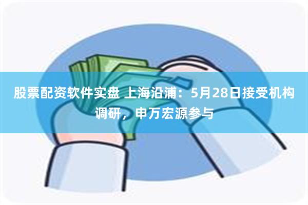 股票配资软件实盘 上海沿浦：5月28日接受机构调研，申万宏源参与