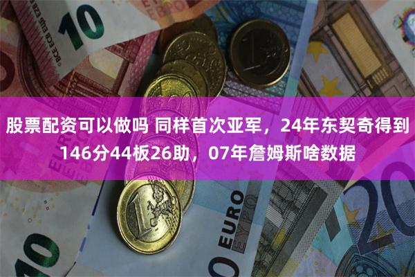 股票配资可以做吗 同样首次亚军，24年东契奇得到146分44板26助，07年詹姆斯啥数据