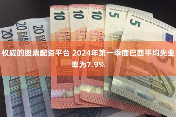 权威的股票配资平台 2024年第一季度巴西平均失业率为7.9%