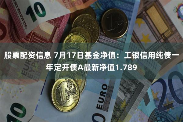 股票配资信息 7月17日基金净值：工银信用纯债一年定开债A最新净值1.789