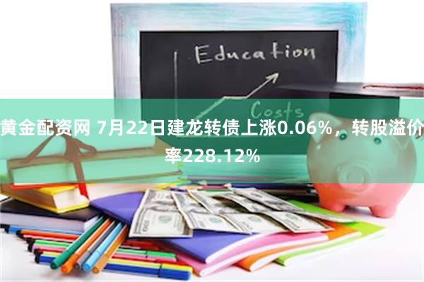 黄金配资网 7月22日建龙转债上涨0.06%，转股溢价率228.12%