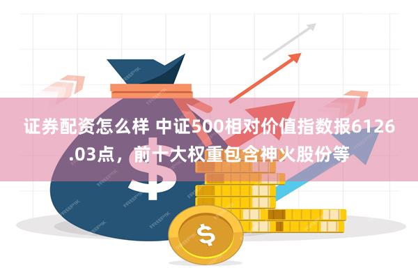 证券配资怎么样 中证500相对价值指数报6126.03点，前十大权重包含神火股份等