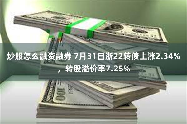 炒股怎么融资融券 7月31日浙22转债上涨2.34%，转股溢价率7.25%