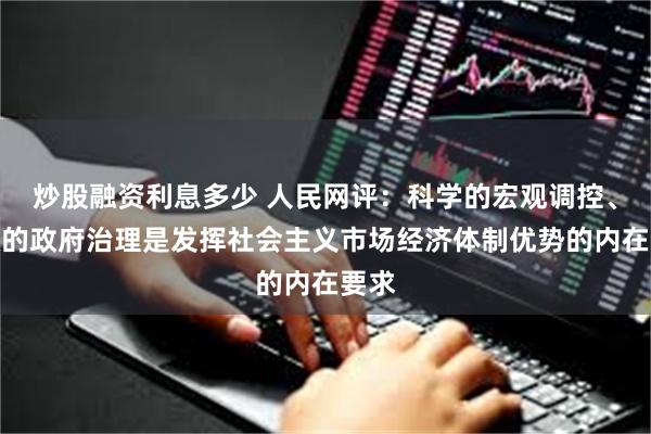 炒股融资利息多少 人民网评：科学的宏观调控、有效的政府治理是发挥社会主义市场经济体制优势的内在要求