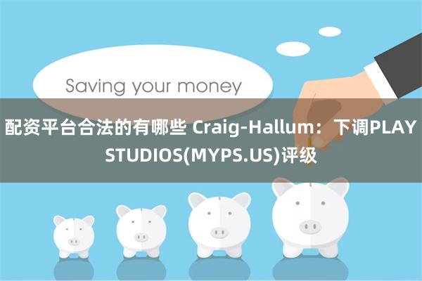 配资平台合法的有哪些 Craig-Hallum：下调PLAYSTUDIOS(MYPS.US)评级