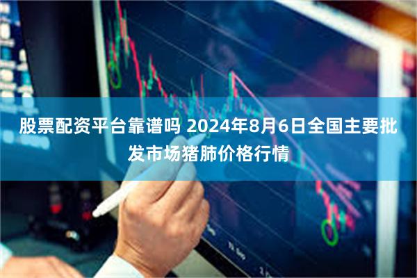 股票配资平台靠谱吗 2024年8月6日全国主要批发市场猪肺价格行情