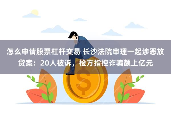 怎么申请股票杠杆交易 长沙法院审理一起涉恶放贷案：20人被诉，检方指控诈骗额上亿元