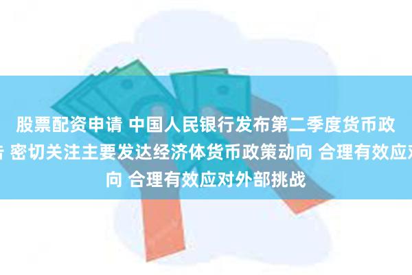 股票配资申请 中国人民银行发布第二季度货币政策执行报告 密切关注主要发达经济体货币政策动向 合理有效应对外部挑战